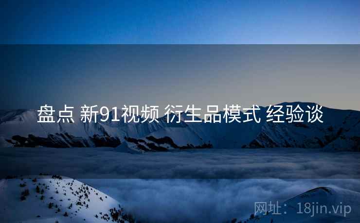 盘点 新91视频 衍生品模式 经验谈