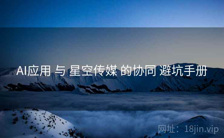 AI应用 与 星空传媒 的协同 避坑手册