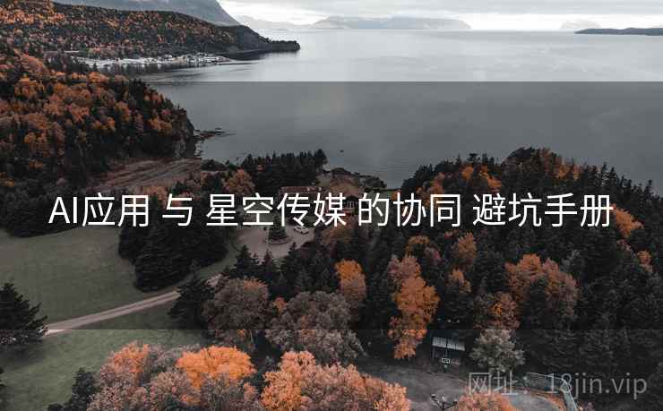 AI应用 与 星空传媒 的协同 避坑手册 AI应用 与 星空传媒 的协同 避坑手册