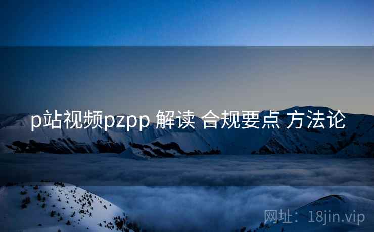 p站视频pzpp 解读 合规要点 方法论 p站视频pzpp 解读 合规要点 方法论