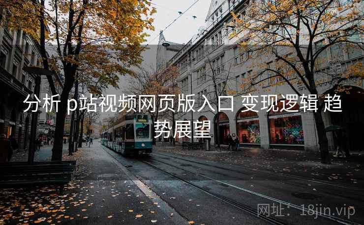 分析 p站视频网页版入口 变现逻辑 趋势展望 分析 p站视频网页版入口 变现逻辑 趋势展望