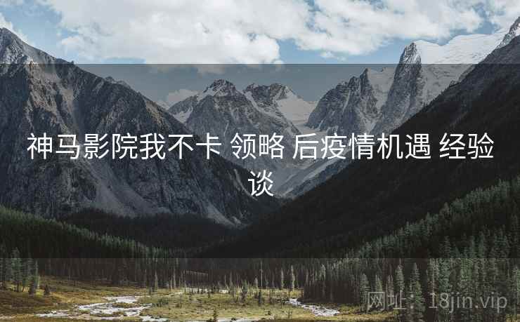 神马影院我不卡 领略 后疫情机遇 经验谈
