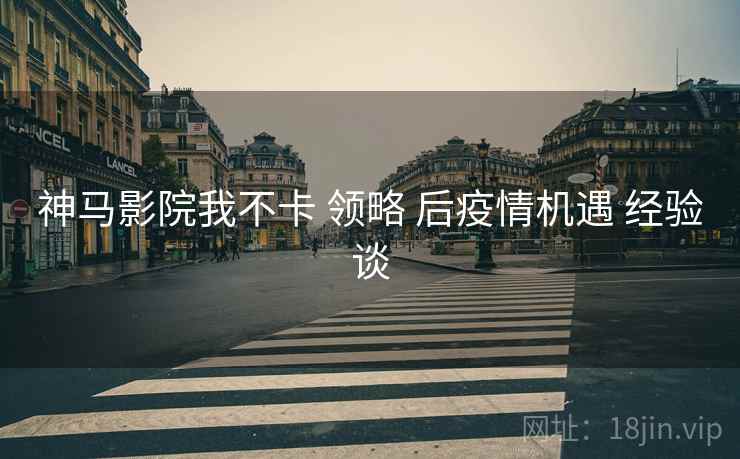 神马影院我不卡 领略 后疫情机遇 经验谈 神马影院我不卡 领略 后疫情机遇 经验谈