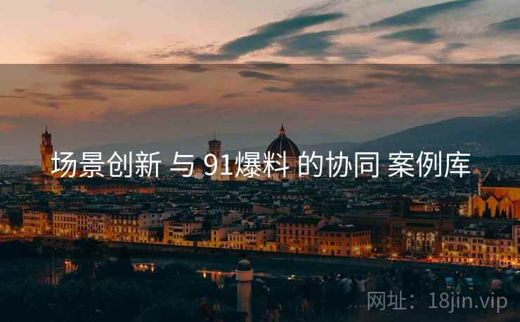 场景创新 与 91爆料 的协同 案例库 场景创新 与 91爆料 的协同 案例库