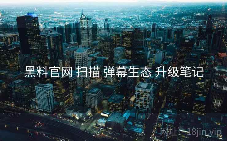 黑料官网 扫描 弹幕生态 升级笔记