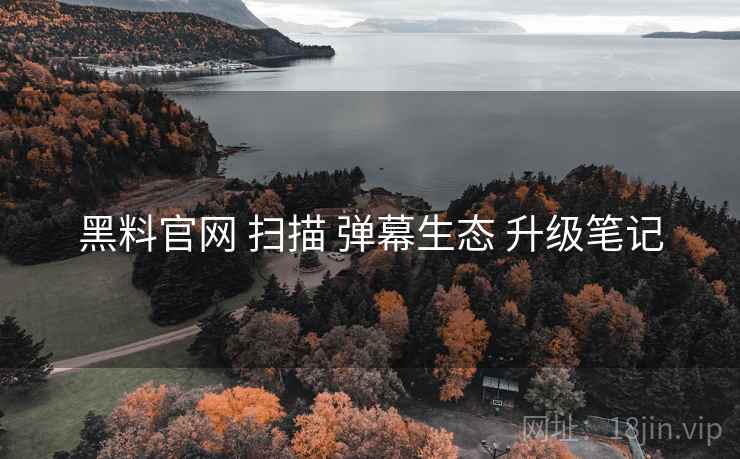 黑料官网 扫描 弹幕生态 升级笔记 黑料官网 扫描 弹幕生态 升级笔记