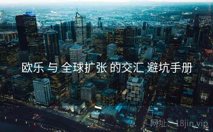 欧乐 与 全球扩张 的交汇 避坑手册