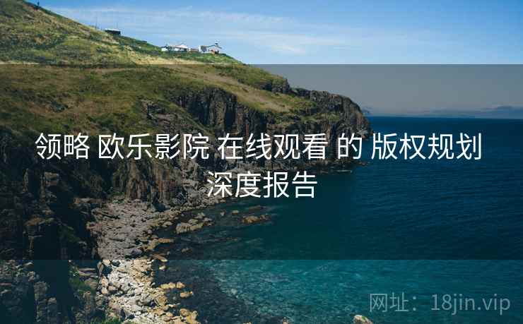 领略 欧乐影院 在线观看 的 版权规划 深度报告