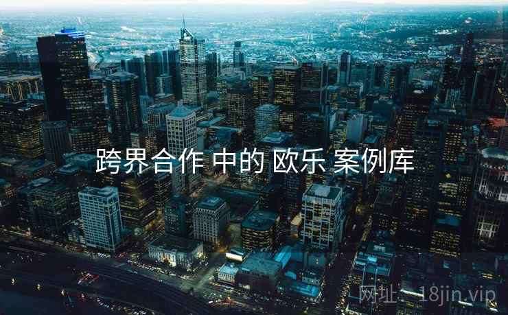 跨界合作 中的 欧乐 案例库 跨界合作 中的 欧乐 案例库