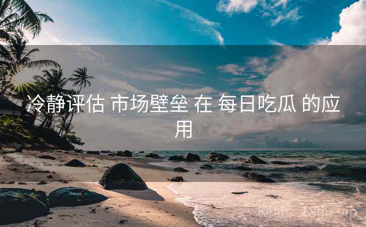 冷静评估 市场壁垒 在 每日吃瓜 的应用 冷静评估 市场壁垒 在 每日吃瓜 的应用