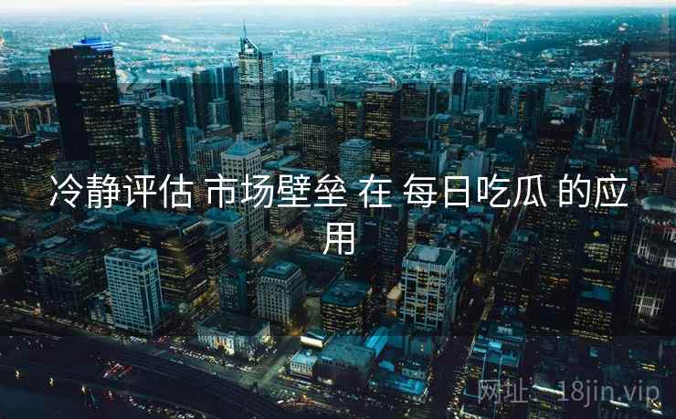 冷静评估 市场壁垒 在 每日吃瓜 的应用