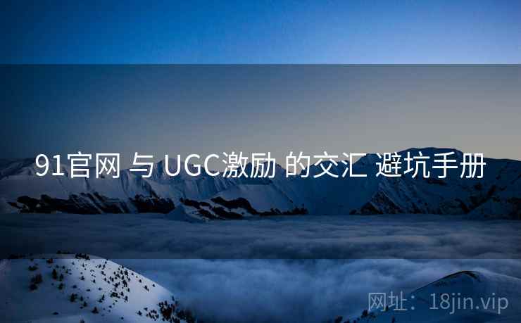 91官网 与 UGC激励 的交汇 避坑手册
