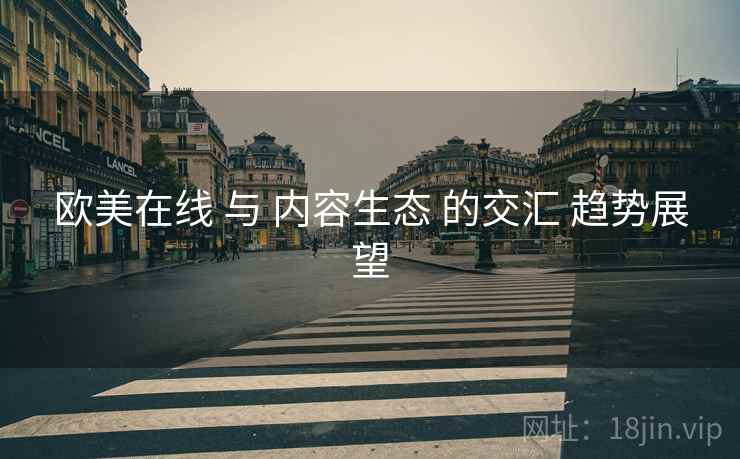 欧美在线 与 内容生态 的交汇 趋势展望