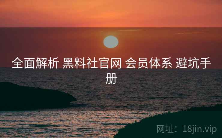 全面解析 黑料社官网 会员体系 避坑手册