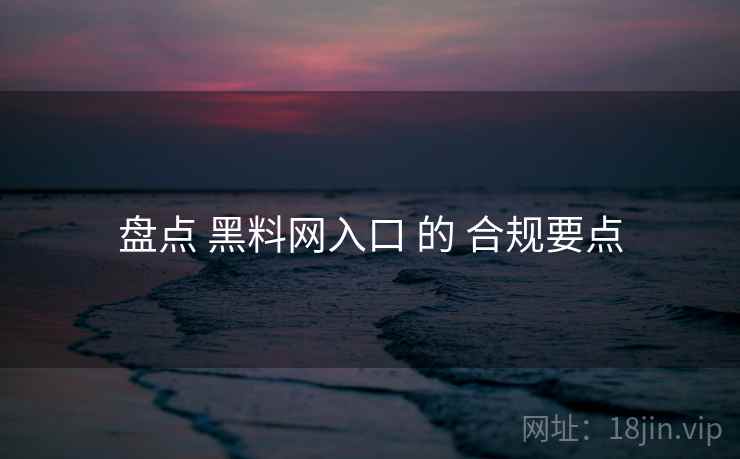 盘点 黑料网入口 的 合规要点