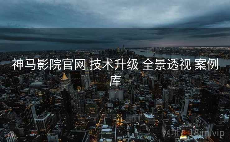 神马影院官网 技术升级 全景透视 案例库