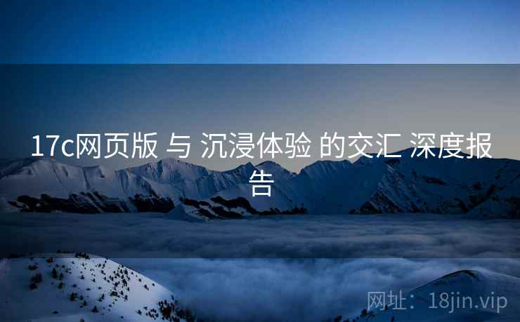 17c网页版 与 沉浸体验 的交汇 深度报告