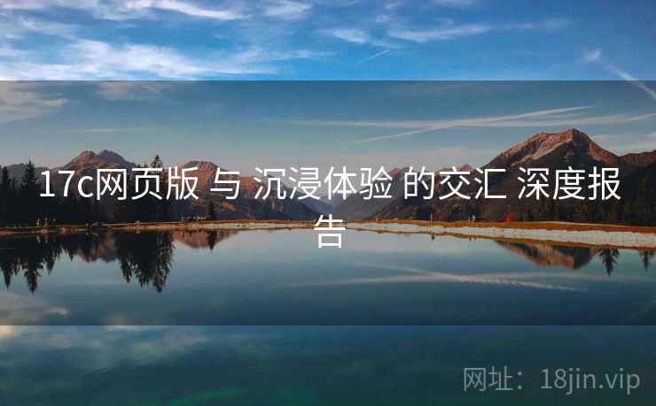 17c网页版 与 沉浸体验 的交汇 深度报告 17c网页版 与 沉浸体验 的交汇 深度报告