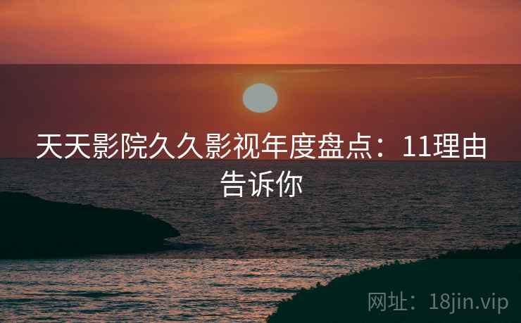 天天影院久久影视年度盘点：11理由告诉你
