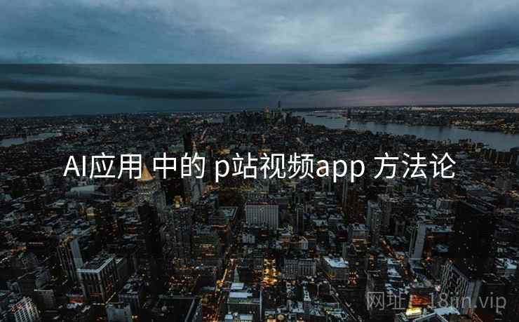 AI应用 中的 p站视频app 方法论 AI应用 中的 p站视频app 方法论