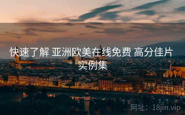快速了解 亚洲欧美在线免费 高分佳片 实例集