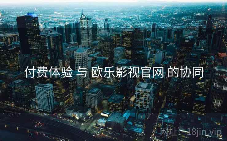 付费体验 与 欧乐影视官网 的协同 付费体验 与 欧乐影视官网 的协同