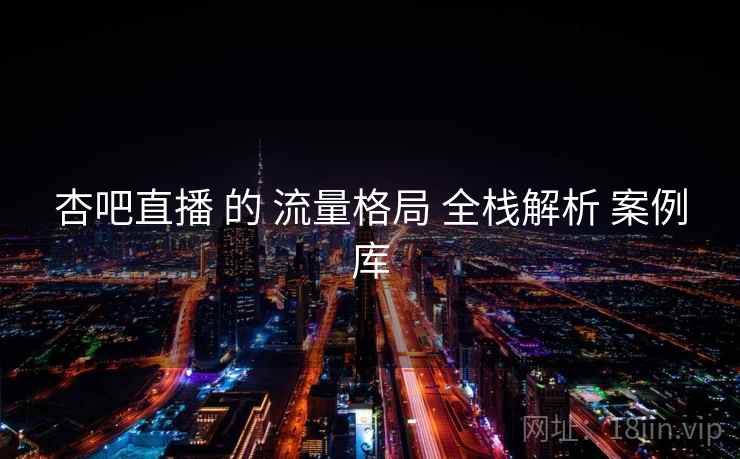 杏吧直播 的 流量格局 全栈解析 案例库