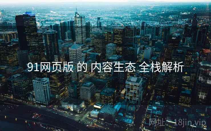91网页版 的 内容生态 全栈解析 91网页版 的 内容生态 全栈解析