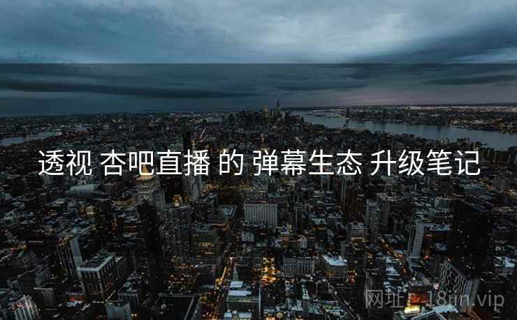 透视 杏吧直播 的 弹幕生态 升级笔记