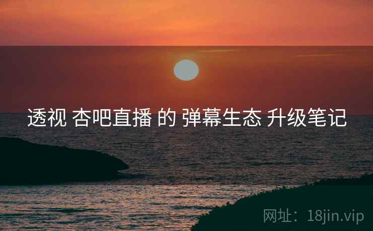 透视 杏吧直播 的 弹幕生态 升级笔记 透视 杏吧直播 的 弹幕生态 升级笔记