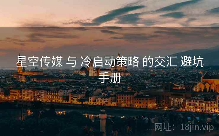 星空传媒 与 冷启动策略 的交汇 避坑手册