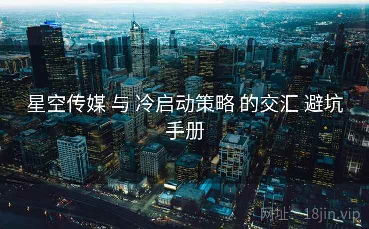 星空传媒 与 冷启动策略 的交汇 避坑手册 星空传媒 与 冷启动策略 的交汇 避坑手册