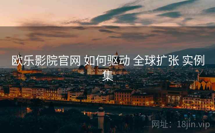 欧乐影院官网 如何驱动 全球扩张 实例集 欧乐影院官网 如何驱动 全球扩张 实例集