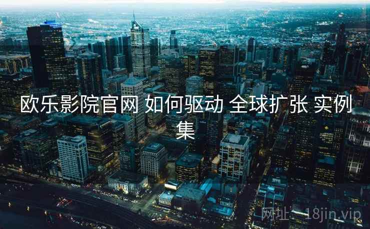 欧乐影院官网 如何驱动 全球扩张 实例集