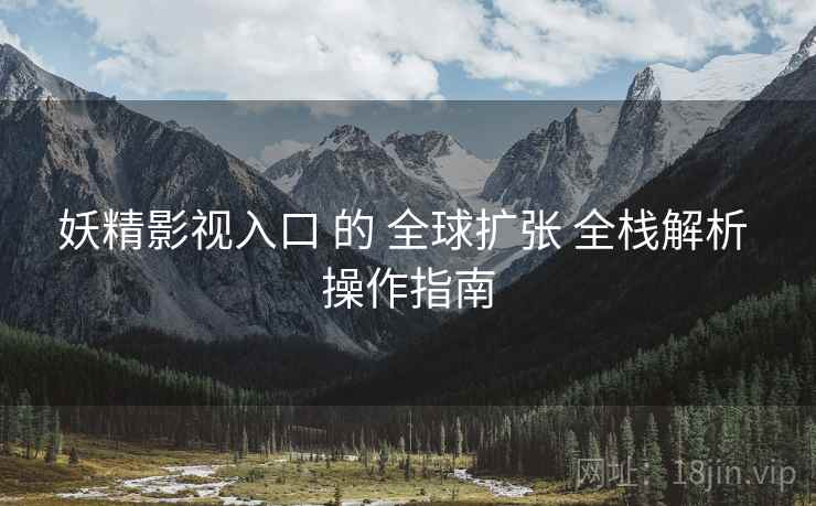 妖精影视入口 的 全球扩张 全栈解析 操作指南 妖精影视入口 的 全球扩张 全栈解析 操作指南