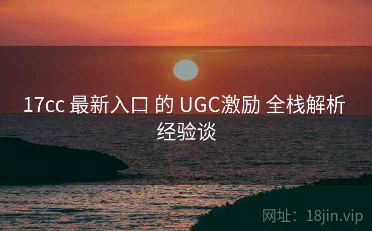 17cc 最新入口 的 UGC激励 全栈解析 经验谈 17cc 最新入口 的 UGC激励 全栈解析 经验谈