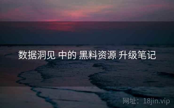 数据洞见 中的 黑料资源 升级笔记 数据洞见 中的 黑料资源 升级笔记