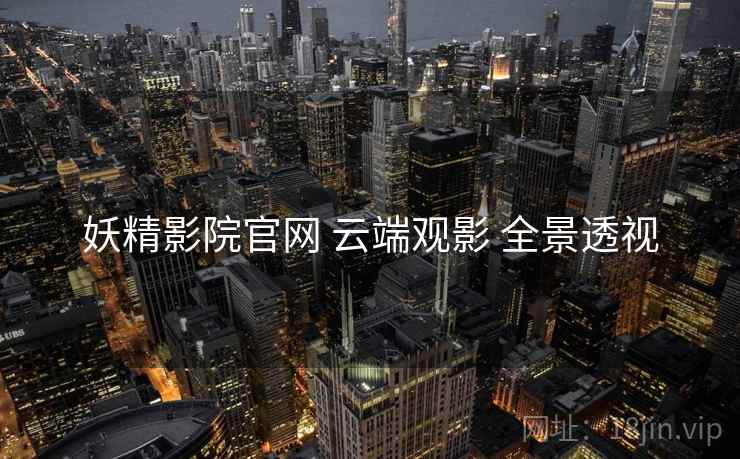 妖精影院官网 云端观影 全景透视 妖精影院官网 云端观影 全景透视