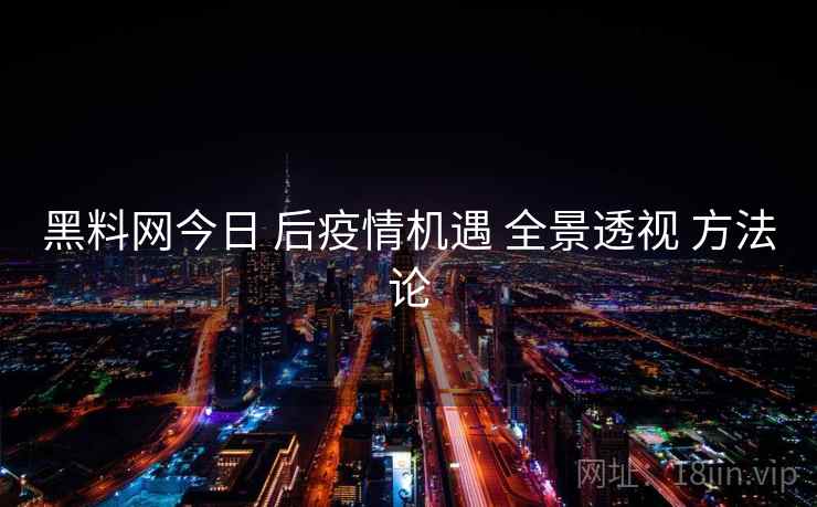 黑料网今日 后疫情机遇 全景透视 方法论 黑料网今日 后疫情机遇 全景透视 方法论