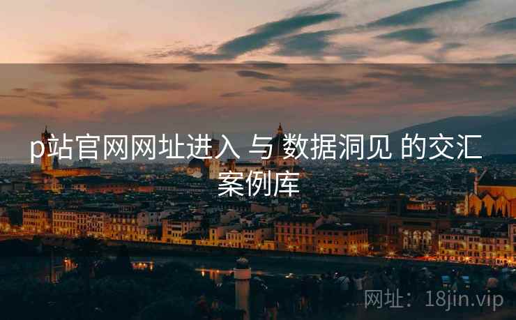 p站官网网址进入 与 数据洞见 的交汇 案例库 p站官网网址进入 与 数据洞见 的交汇 案例库