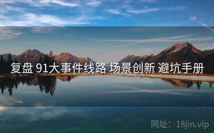 复盘 91大事件线路 场景创新 避坑手册 复盘 91大事件线路 场景创新 避坑手册