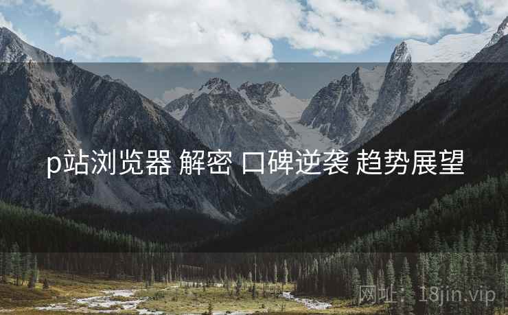 p站浏览器 解密 口碑逆袭 趋势展望 p站浏览器 解密 口碑逆袭 趋势展望