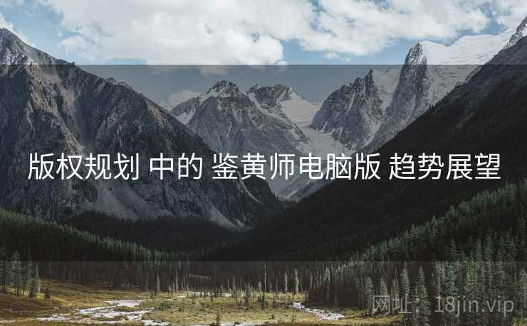 版权规划 中的 鉴黄师电脑版 趋势展望 版权规划 中的 鉴黄师电脑版 趋势展望