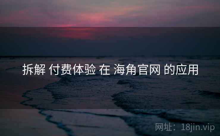 拆解 付费体验 在 海角官网 的应用 拆解 付费体验 在 海角官网 的应用
