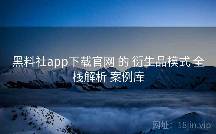 黑料社app下载官网 的 衍生品模式 全栈解析 案例库 黑料社app下载官网 的 衍生品模式 全栈解析 案例库
