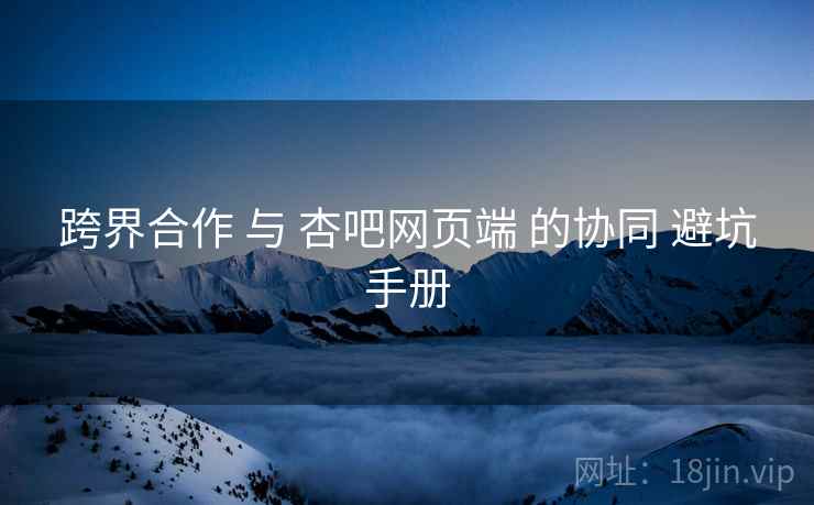 跨界合作 与 杏吧网页端 的协同 避坑手册