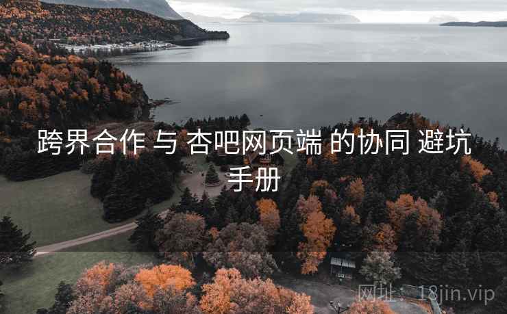 跨界合作 与 杏吧网页端 的协同 避坑手册 跨界合作 与 杏吧网页端 的协同 避坑手册