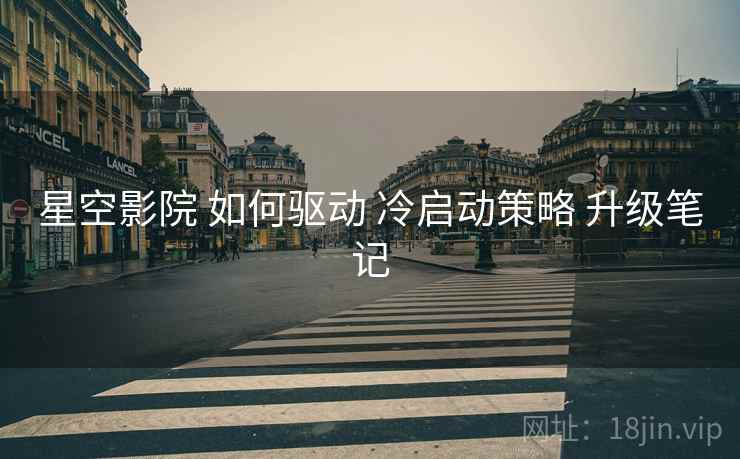 星空影院 如何驱动 冷启动策略 升级笔记 星空影院 如何驱动 冷启动策略 升级笔记