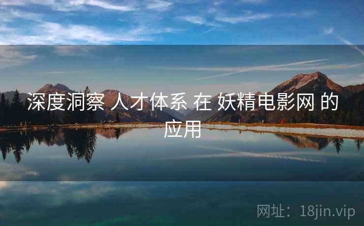 深度洞察 人才体系 在 妖精电影网 的应用 深度洞察 人才体系 在 妖精电影网 的应用
