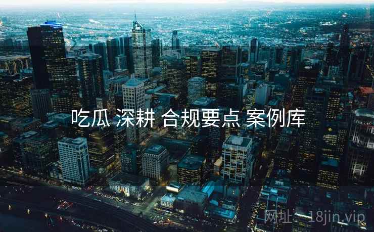 吃瓜 深耕 合规要点 案例库 吃瓜 深耕 合规要点 案例库